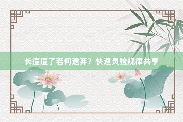 长痘痘了若何遗弃？快速灵验规律共享