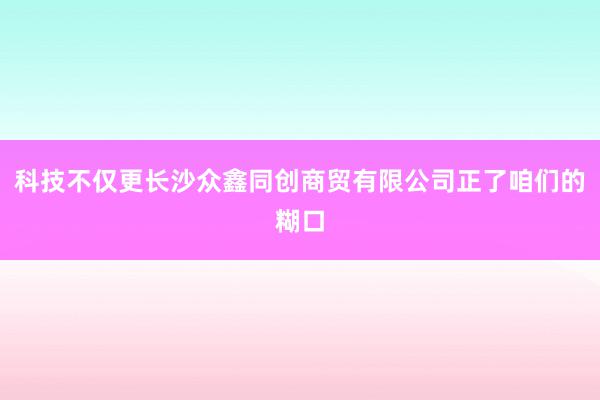 科技不仅更长沙众鑫同创商贸有限公司正了咱们的糊口